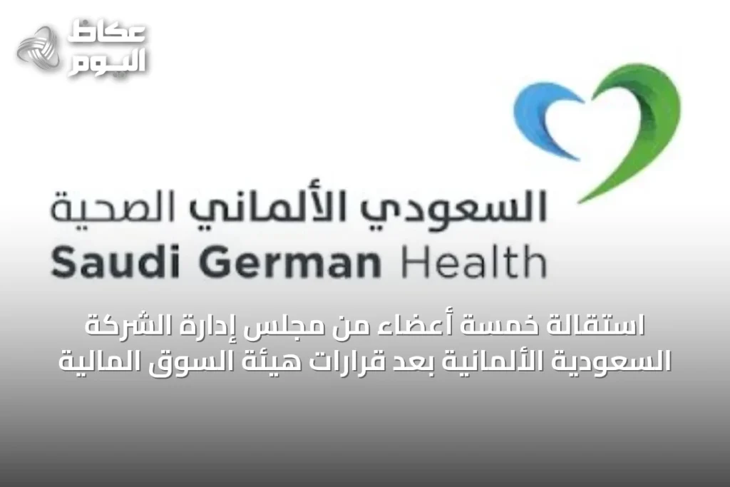 استقالة خمسة أعضاء من مجلس إدارة الشركة السعودية الألمانية بعد قرارات هيئة السوق المالية