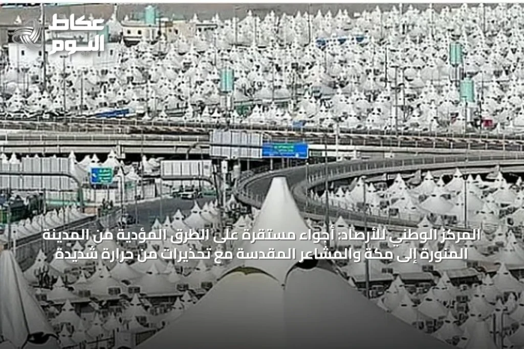 المركز الوطني للأرصاد: أجواء مستقرة على الطرق المؤدية من المدينة المنورة إلى مكة والمشاعر المقدسة مع تحذيرات من حرارة شديدة