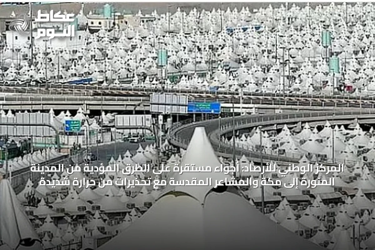 المركز الوطني للأرصاد: أجواء مستقرة على الطرق المؤدية من المدينة المنورة إلى مكة والمشاعر المقدسة مع تحذيرات من حرارة شديدة