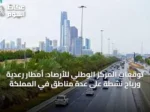 توقعات المركز الوطني للأرصاد: أمطار رعدية ورياح نشطة على عدة مناطق في المملكة