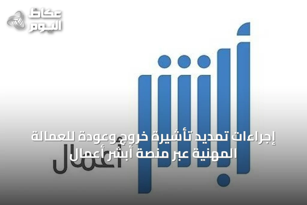 إجراءات تمديد تأشيرة خروج وعودة للعمالة المهنية عبر منصة أبشر أعمال