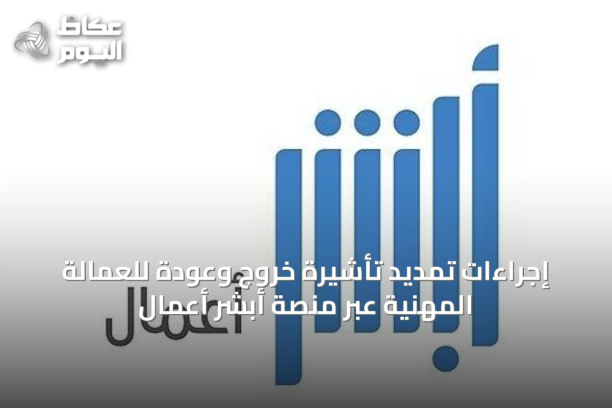 إجراءات تمديد تأشيرة خروج وعودة للعمالة المهنية عبر منصة أبشر أعمال