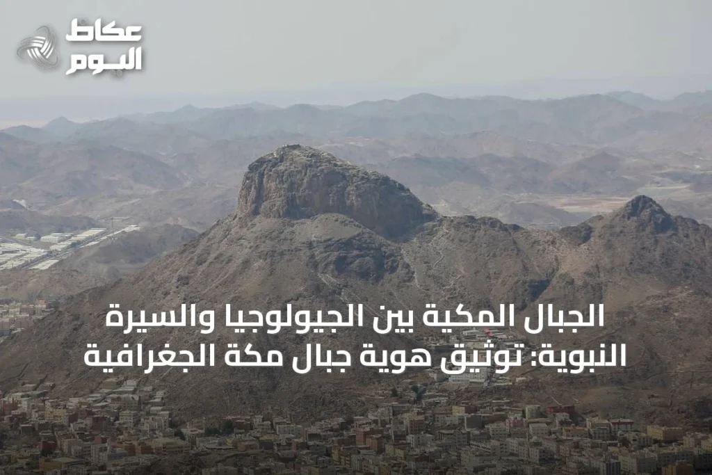 الجبال المكيّة بين الجيولوجيا والسيرة النبوية: توثيق هوية جبال مكة الجغرافية