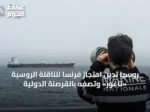 روسيا تدين احتجاز فرنسا للناقلة الروسية «تاغور» وتصفه بالقرصنة الدولية