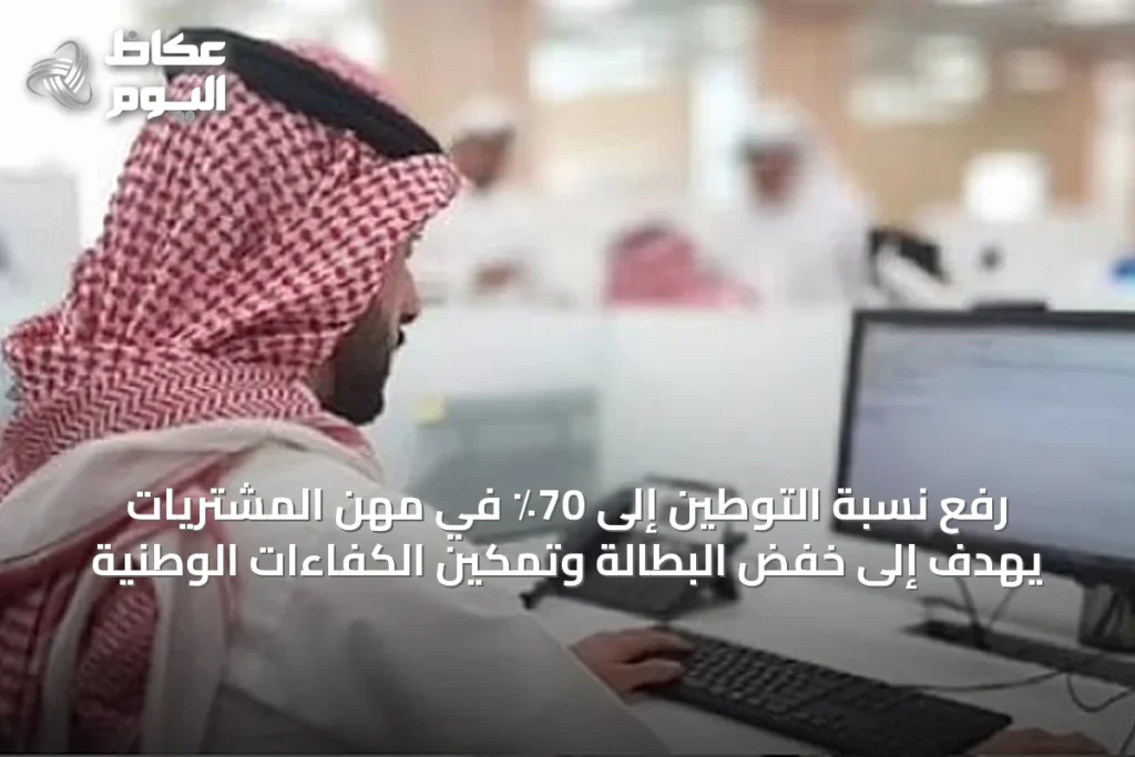 رفع نسبة التوطين إلى 70٪ في مهن المشتريات يهدف إلى خفض البطالة وتمكين الكفاءات الوطنية
