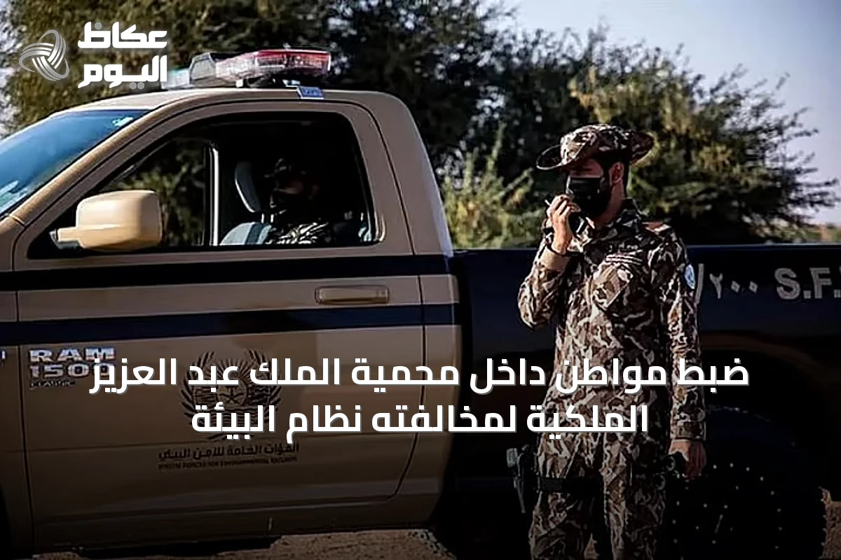 ضبط مواطن داخل محمية الملك عبد العزيز الملكية لمخالفته نظام البيئة