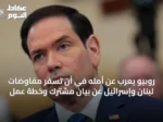 روبيو يعرب عن أمله في أن تسفر مفاوضات لبنان وإسرائيل عن بيان مشترك وخطة عمل