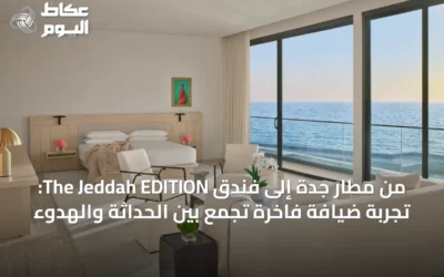 من مطار جدة إلى فندق The Jeddah EDITION: تجربة ضيافة فاخرة تجمع بين الحداثة والهدوء