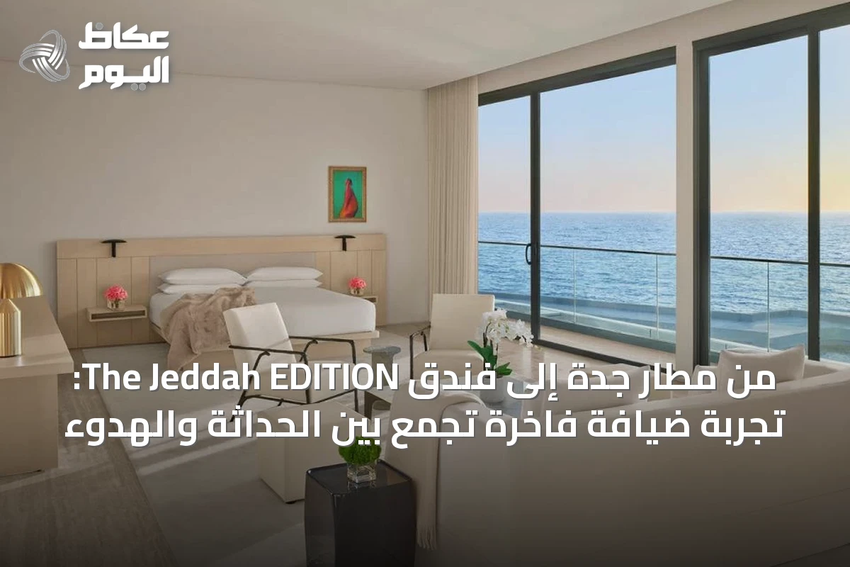 من مطار جدة إلى فندق The Jeddah EDITION: تجربة ضيافة فاخرة تجمع بين الحداثة والهدوء