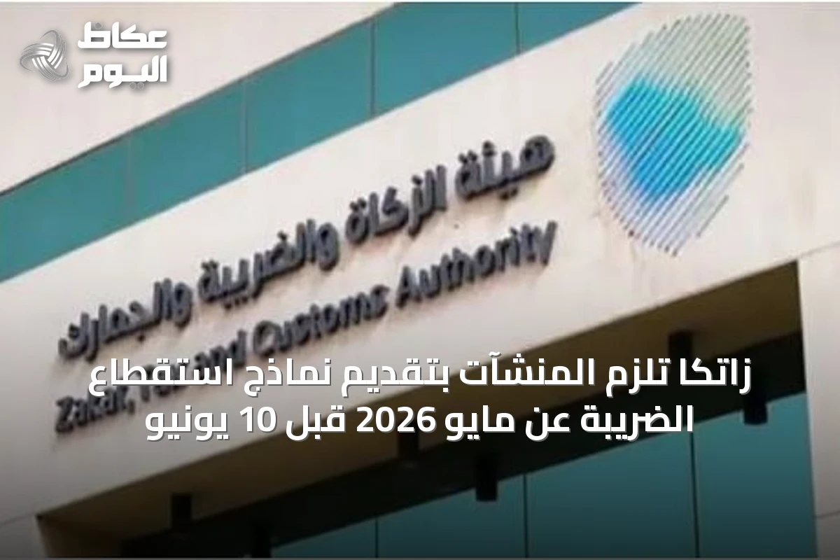 زاتكا تلزم المنشآت بتقديم نماذج استقطاع الضريبة عن مايو 2026 قبل 10 يونيو