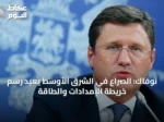 نوفاك: الصراع في الشرق الأوسط يعيد رسم خريطة الإمدادات والطاقة