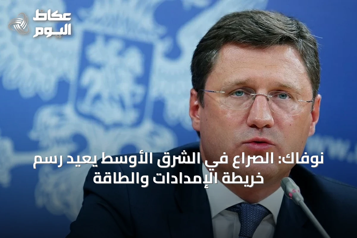 نوفاك: الصراع في الشرق الأوسط يعيد رسم خريطة الإمدادات والطاقة