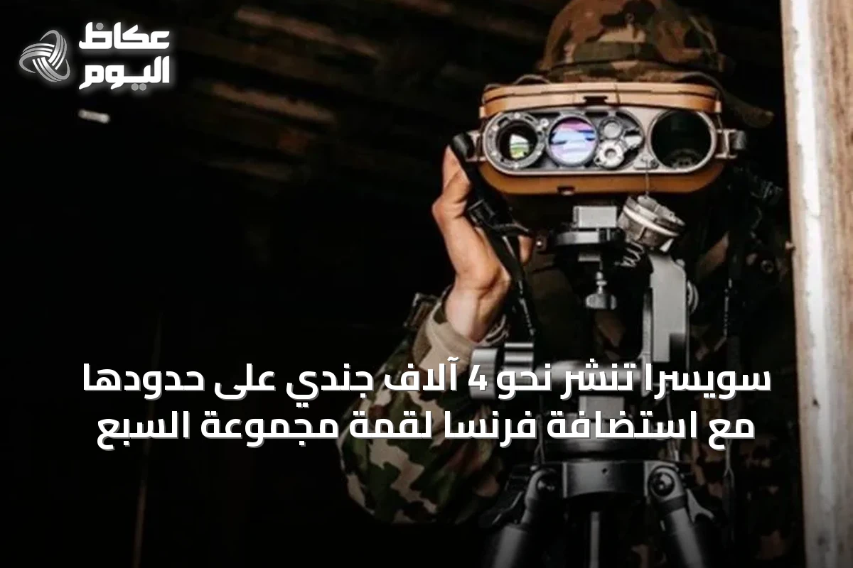 سويسرا تنشر نحو 4 آلاف جندي على حدودها مع استضافة فرنسا لقمة مجموعة السبع