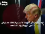 ترمب يؤكد أن أمريكا لا تحتاج اتفاقاً مع إيران لتأمين اليورانيوم المخصب