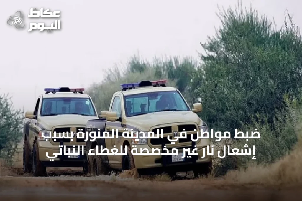 ضبط مواطن في المدينة المنورة بسبب إشعال نار غير مخصصة للغطاء النباتي