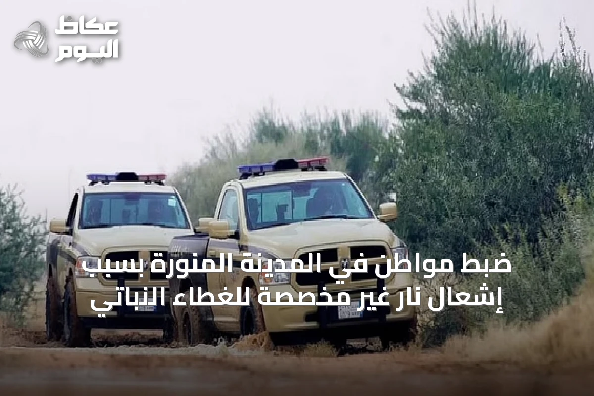 ضبط مواطن في المدينة المنورة بسبب إشعال نار غير مخصصة للغطاء النباتي