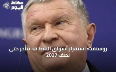 روسنفت: استقرار أسواق النفط قد يتأخر حتى نصف 2027