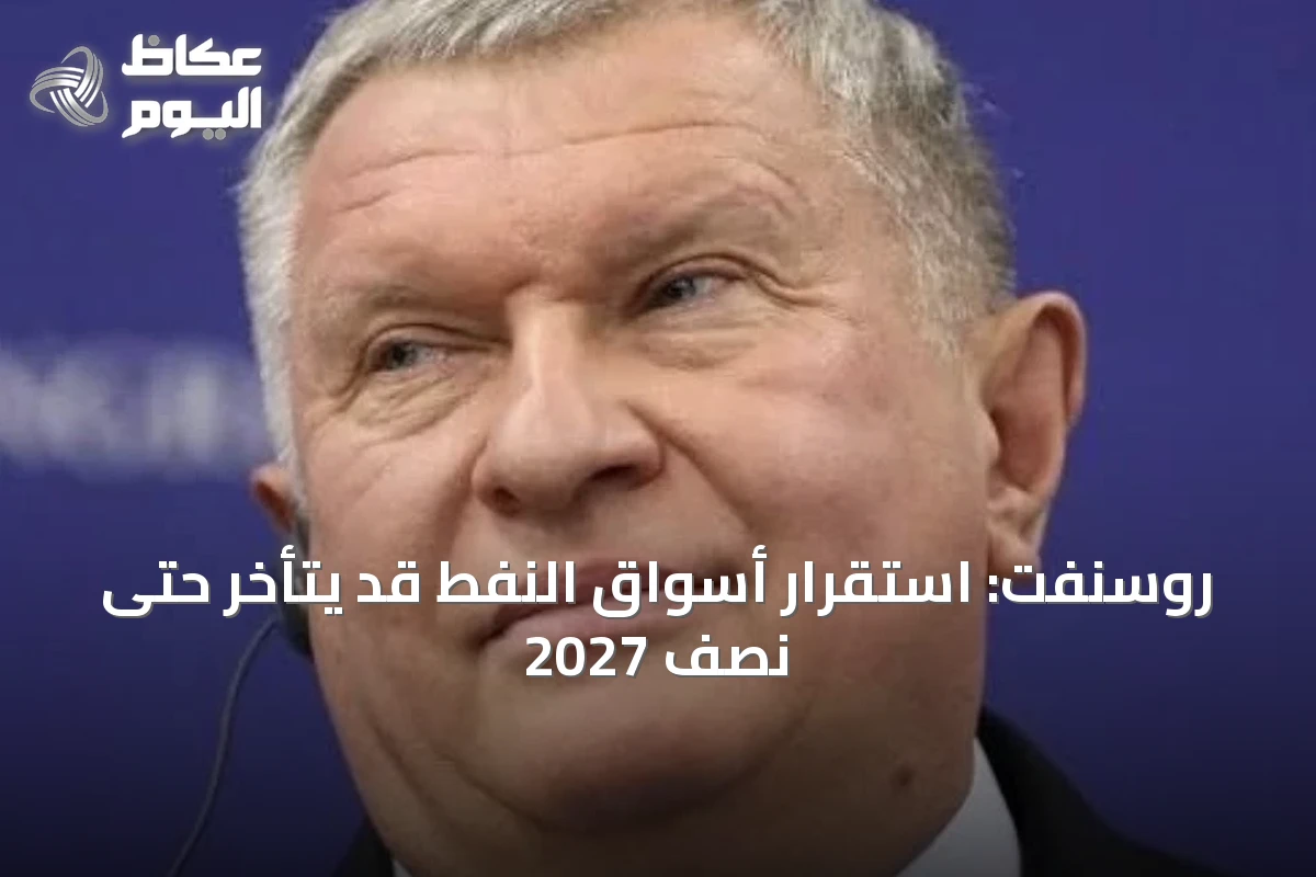روسنفت: استقرار أسواق النفط قد يتأخر حتى نصف 2027