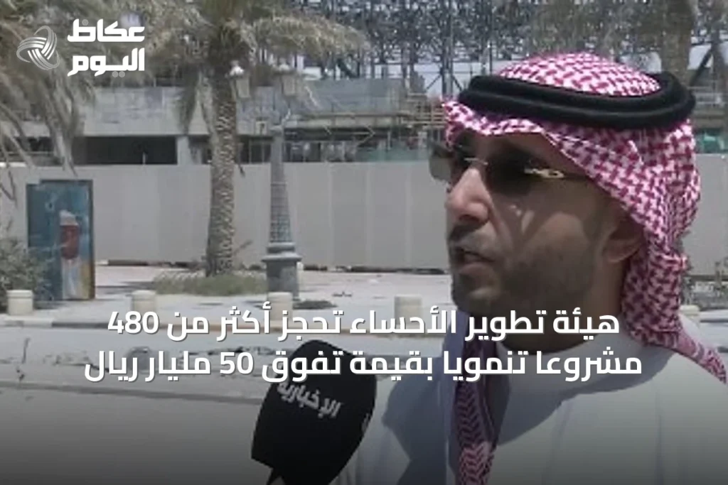 هيئة تطوير الأحساء تحجز أكثر من 480 مشروعاً تنموياً بقيمة تفوق 50 مليار ريال