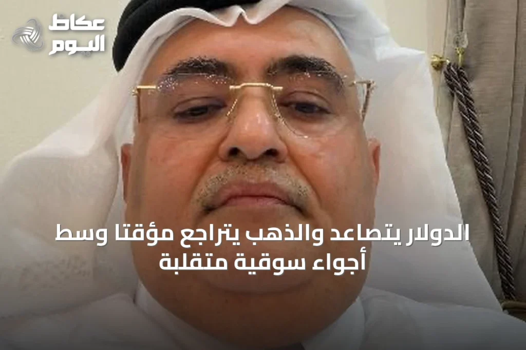 الدولار يتصاعد والذهب يتراجع مؤقتاً وسط أجواء سوقية متقلبة