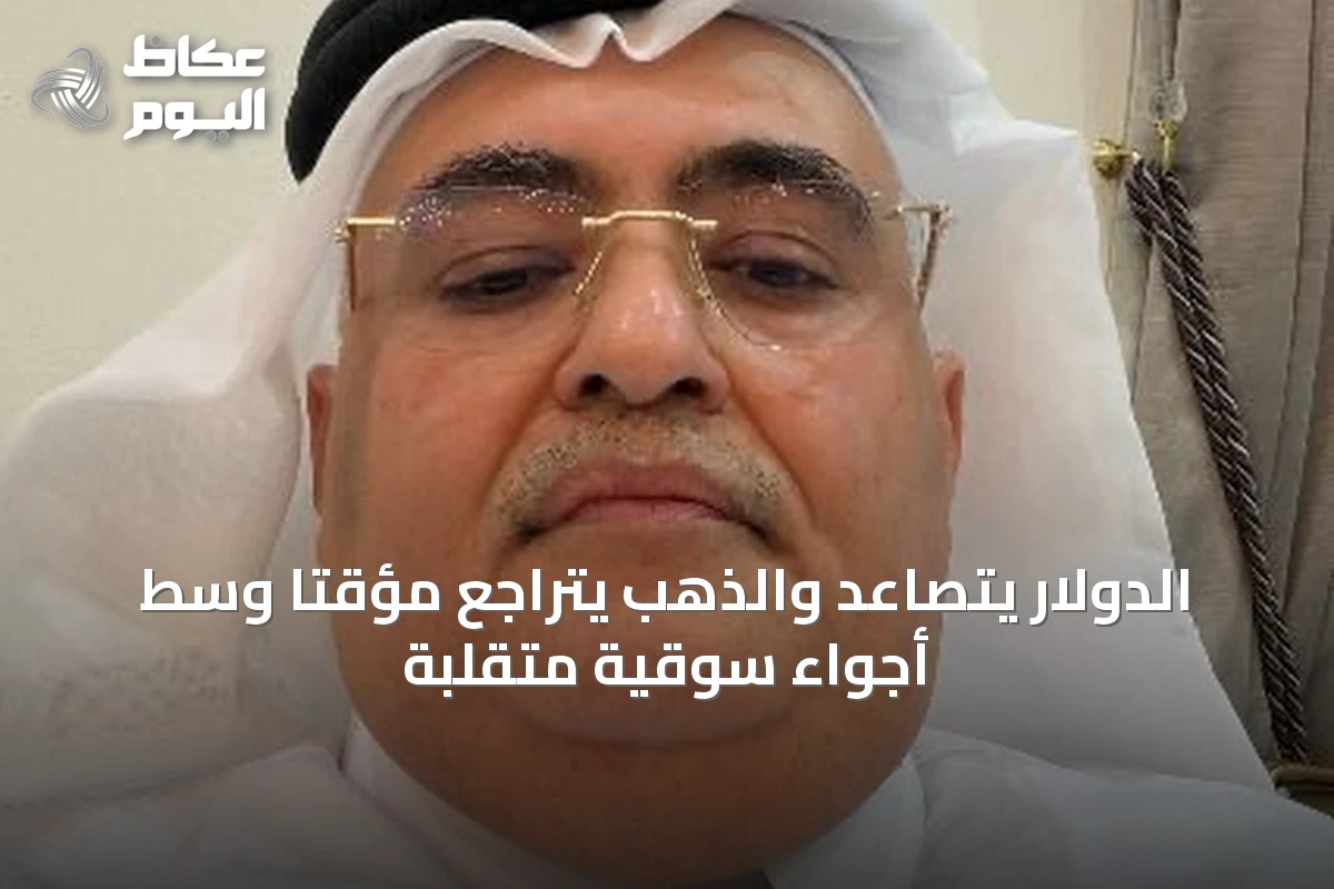 الدولار يتصاعد والذهب يتراجع مؤقتاً وسط أجواء سوقية متقلبة