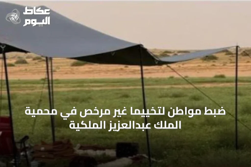 ضبط مواطن لتخييماً غير مرخّص في محمية الملك عبدالعزيز الملكية