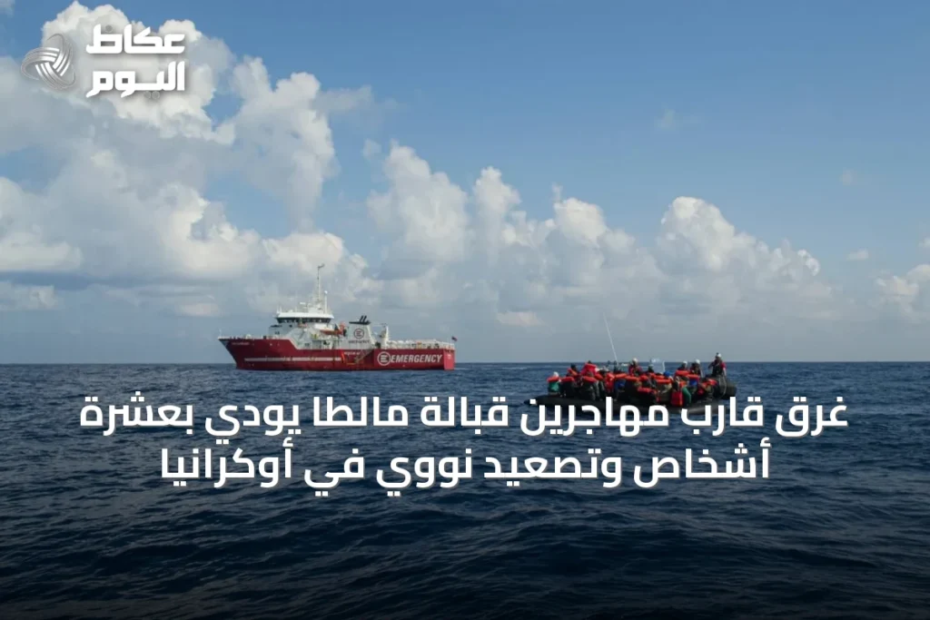 غرق قارب مهاجرين قبالة مالطا يودي بعشرة أشخاص وتصعيد نووي في أوكرانيا