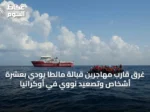 غرق قارب مهاجرين قبالة مالطا يودي بعشرة أشخاص وتصعيد نووي في أوكرانيا