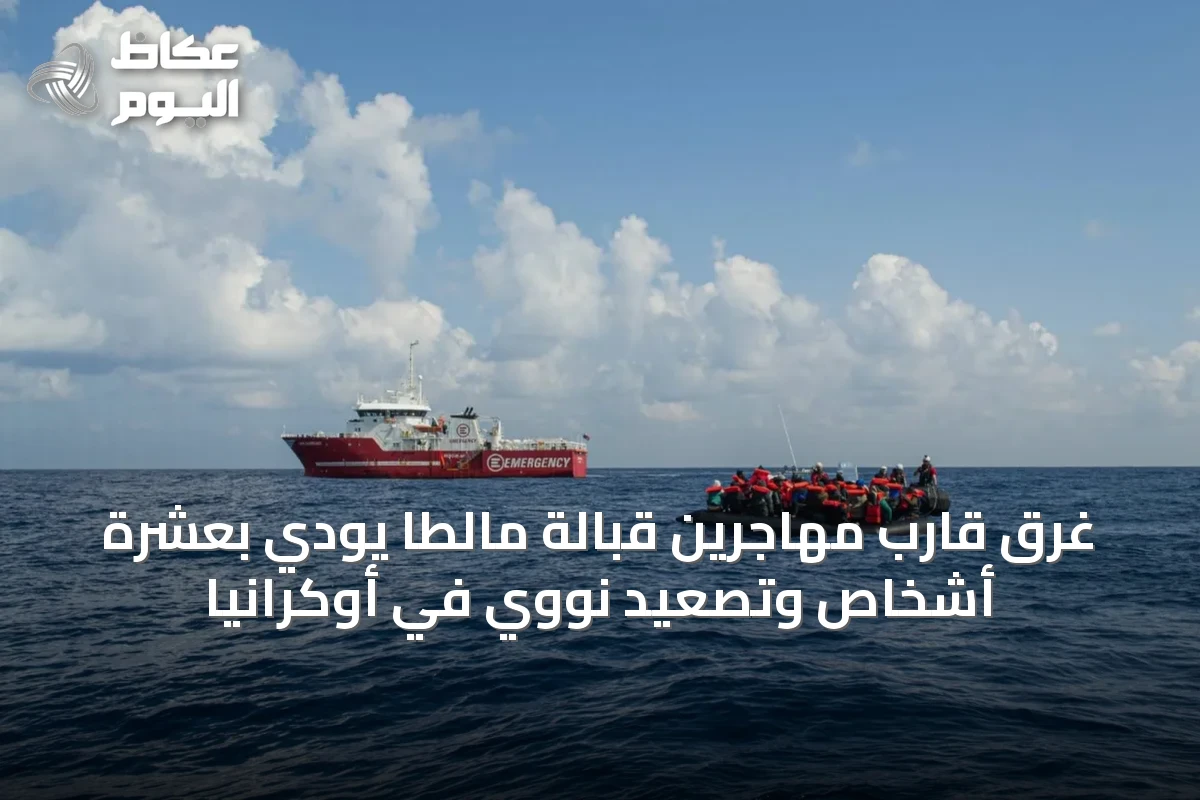 غرق قارب مهاجرين قبالة مالطا يودي بعشرة أشخاص وتصعيد نووي في أوكرانيا