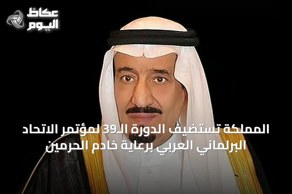 المملكة تستضيف الدورة الـ39 لمؤتمر الاتحاد البرلماني العربي برعاية خادم الحرمين