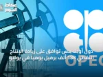 دول أوبك بلس توافق على زيادة الإنتاج النفطي 188 ألف برميل يومياً في يوليو