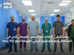 مستشفى الإمام عبدالرحمن الفيصل ينجح في استئصال ورم مستقيم سيني لمريضة تبلغ 102 عاماً