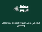 لبنان في مرمى النيران المتبادلة بعد اتفاق واشنطن