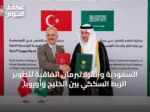 السعودية وأنقرة تبرمان اتفاقية لتطوير الربط السككي بين الخليج وأوروبا