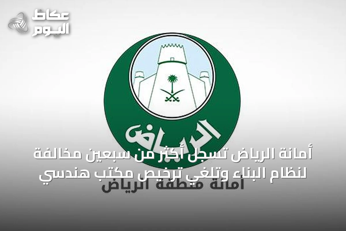 أمانة الرياض تسجل أكثر من سبعين مخالفة لنظام البناء وتلغي ترخيص مكتب هندسي