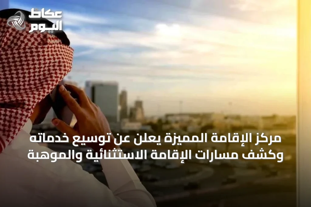 مركز الإقامة المميزة يعلن عن توسيع خدماته وكشف مسارات الإقامة الاستثنائية والموهبة