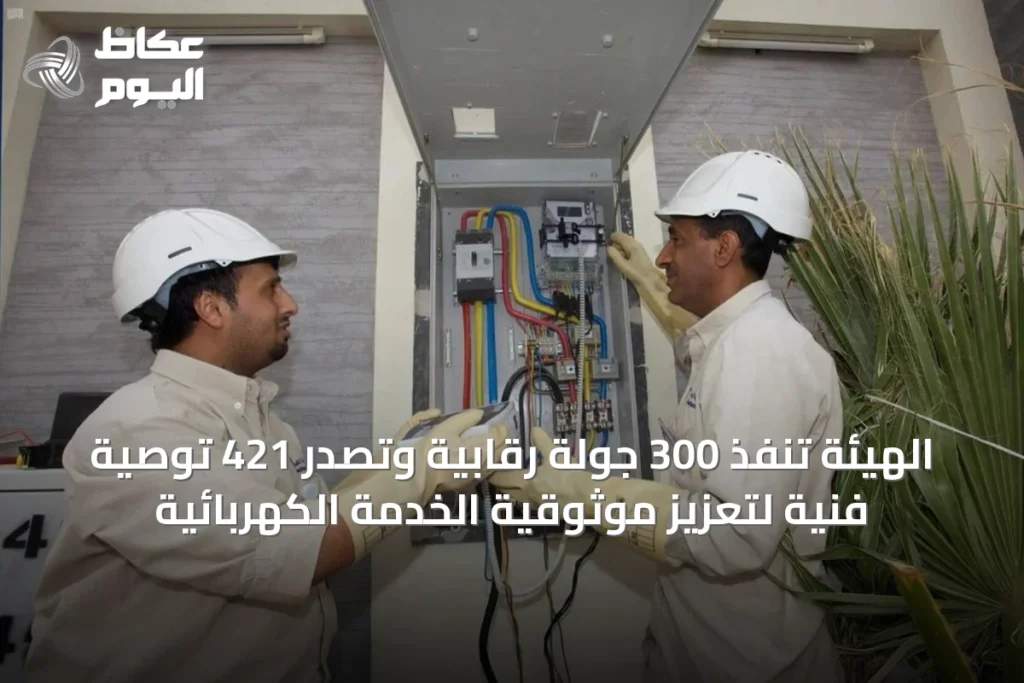 الهيئة تنفذ 300 جولة رقابية وتصدر 421 توصية فنية لتعزيز موثوقية الخدمة الكهربائية