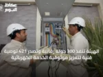 الهيئة تنفذ 300 جولة رقابية وتصدر 421 توصية فنية لتعزيز موثوقية الخدمة الكهربائية
