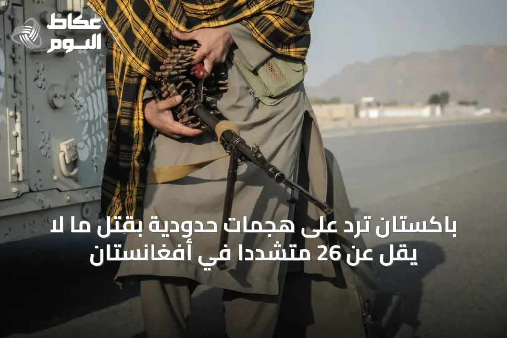 باكستان ترد على هجمات حدودية بقتل ما لا يقل عن 26 متشدداً في أفغانستان