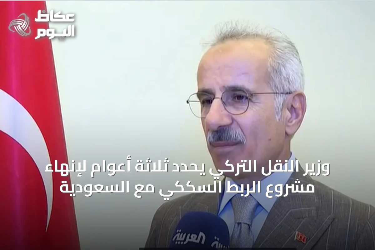وزير النقل التركي يحدد ثلاثة أعوام لإنهاء مشروع الربط السككي مع السعودية