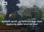 ضربات جوية باكستانية على الحدود الأفغانية تسفر عن ضحايا مدنيين وعسكريين