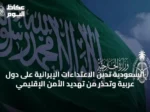السعودية تُدين الاعتداءات الإيرانية على دول عربية وتُحذر من تهديد الأمن الإقليمي