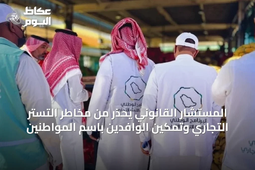 المستشار القانوني يحذر من مخاطر التستر التجاري وتمكين الوافدين باسم المواطنين