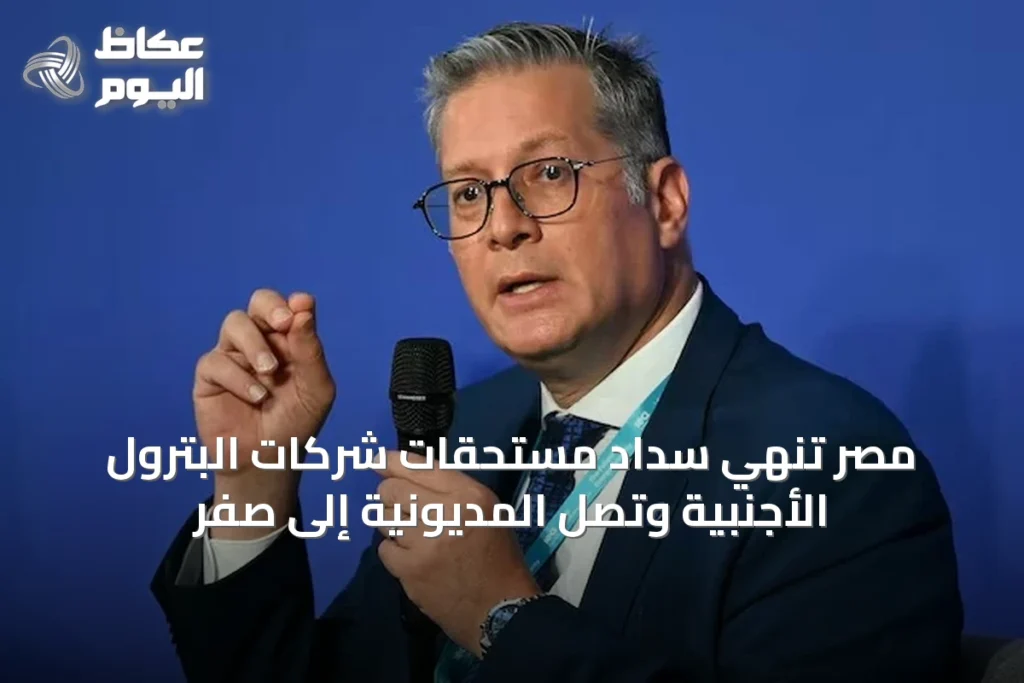 مصر تنهي سداد مستحقات شركات البترول الأجنبية وتصل المديونية إلى صفر