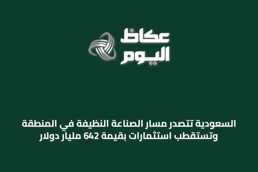 السعودية تتصدر مسار الصناعة النظيفة في المنطقة وتستقطب استثمارات بقيمة 642 مليار دولار