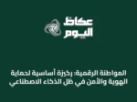 المواطنة الرقمية: ركيزة أساسية لحماية الهوية والأمن في ظل الذكاء الاصطناعي