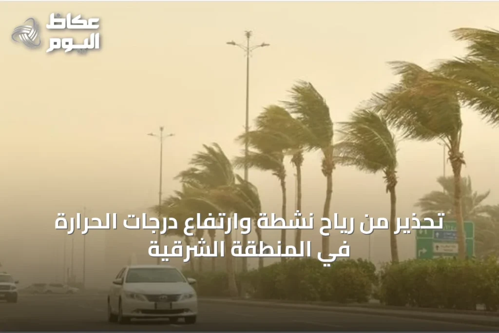 تحذير من رياح نشطة وارتفاع درجات الحرارة في المنطقة الشرقية
