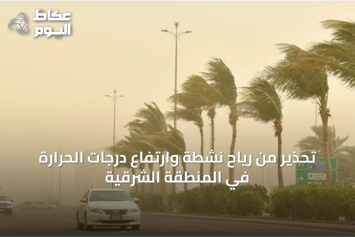 تحذير من رياح نشطة وارتفاع درجات الحرارة في المنطقة الشرقية