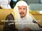 رئيس مجلس الشورى يندد بالهجمات الإيرانية ويدعو لتعزيز التضامن العربي