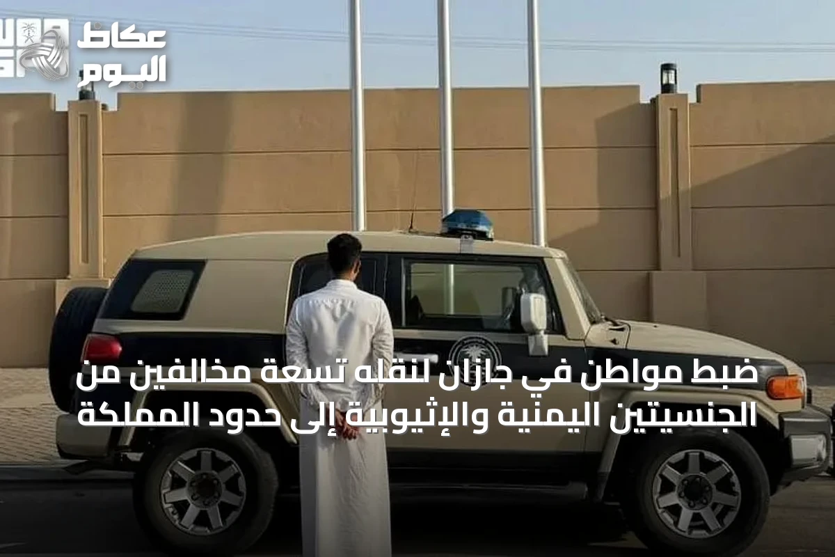 ضبط مواطن في جازان لنقله تسعة مخالفين من الجنسيتين اليمنية والإثيوبية إلى حدود المملكة